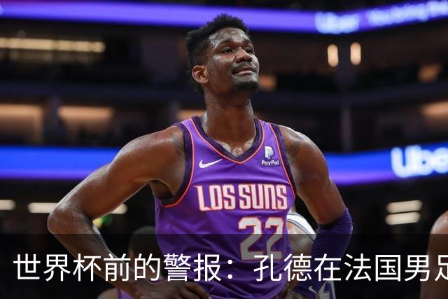 世界杯前的警报：孔德在法国男足热身赛被点名，巴萨右路到底怎么了？
