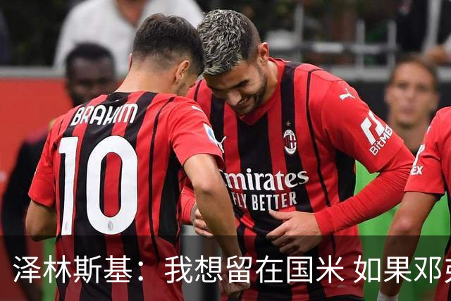 泽林斯基：我想留在国米 如果邓弗里斯加盟皇马就只需要祝他好运