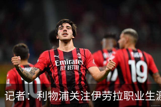 记者：利物浦关注伊劳拉职业生涯超10年，球员时代就考虑签下他